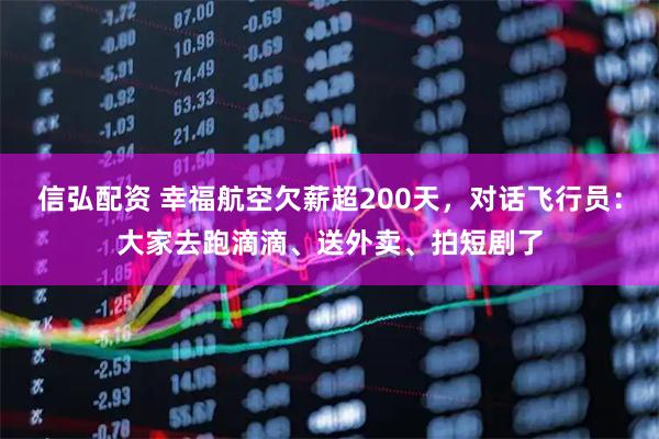 信弘配资 幸福航空欠薪超200天，对话飞行员：大家去跑滴滴、送外卖、拍短剧了