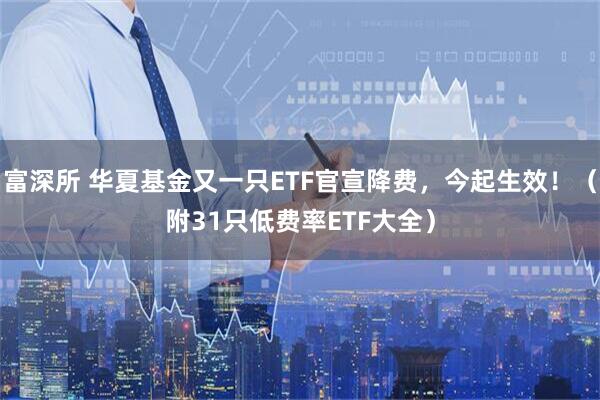 富深所 华夏基金又一只ETF官宣降费，今起生效！（附31只低费率ETF大全）