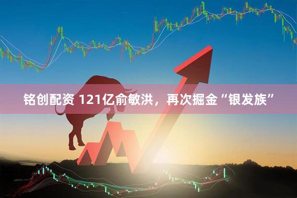 铭创配资 121亿俞敏洪，再次掘金“银发族”
