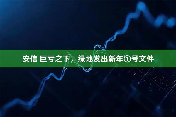 安信 巨亏之下，绿地发出新年①号文件