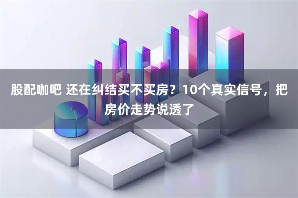 股配咖吧 还在纠结买不买房？10个真实信号，把房价走势说透了
