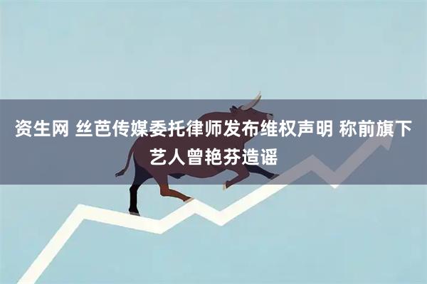 资生网 丝芭传媒委托律师发布维权声明 称前旗下艺人曾艳芬造谣