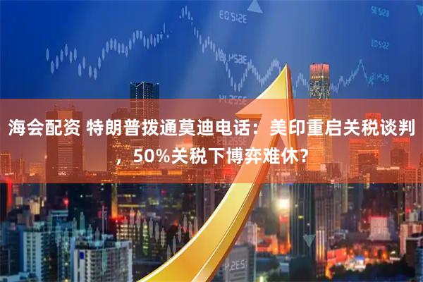 海会配资 特朗普拨通莫迪电话：美印重启关税谈判，50%关税下博弈难休？