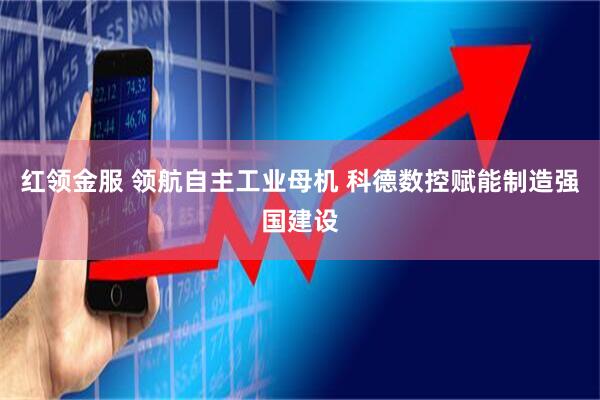 红领金服 领航自主工业母机 科德数控赋能制造强国建设