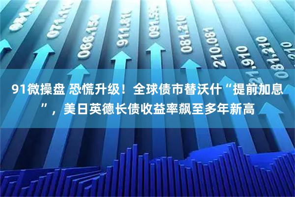91微操盘 恐慌升级！全球债市替沃什“提前加息”，美日英德长债收益率飙至多年新高