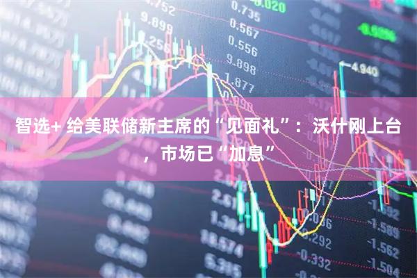 智选+ 给美联储新主席的“见面礼”:沃什刚上台,市场已“加息”